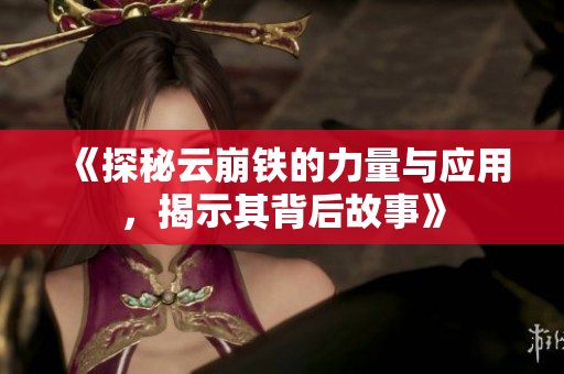 《探秘云崩铁的力量与应用，揭示其背后故事》