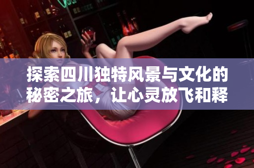 探索四川独特风景与文化的秘密之旅，让心灵放飞和释放