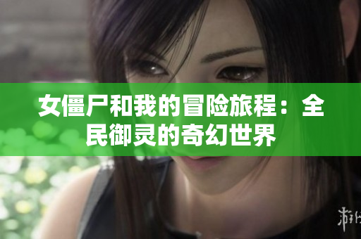女僵尸和我的冒险旅程：全民御灵的奇幻世界