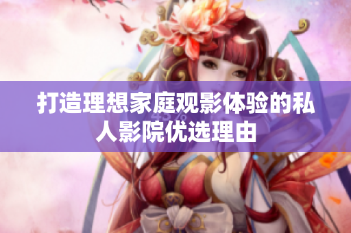 打造理想家庭观影体验的私人影院优选理由