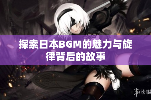 探索日本BGM的魅力与旋律背后的故事
