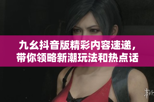 九幺抖音版精彩内容速递，带你领略新潮玩法和热点话题