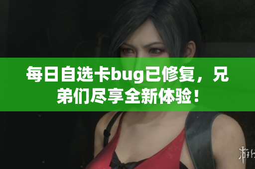 每日自选卡bug已修复，兄弟们尽享全新体验！
