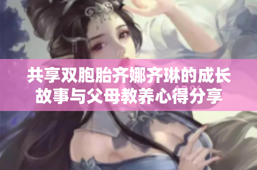 共享双胞胎齐娜齐琳的成长故事与父母教养心得分享