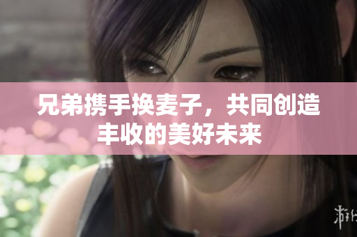 兄弟携手换麦子，共同创造丰收的美好未来