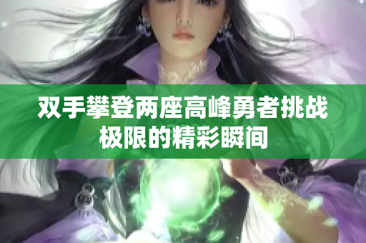 双手攀登两座高峰勇者挑战极限的精彩瞬间