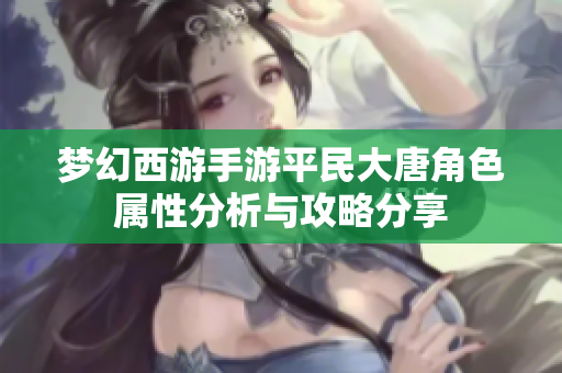 梦幻西游手游平民大唐角色属性分析与攻略分享