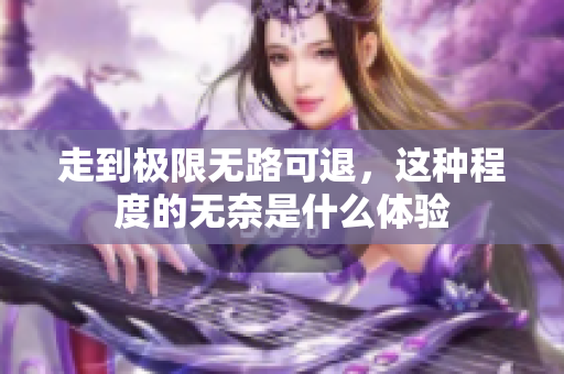 走到极限无路可退，这种程度的无奈是什么体验