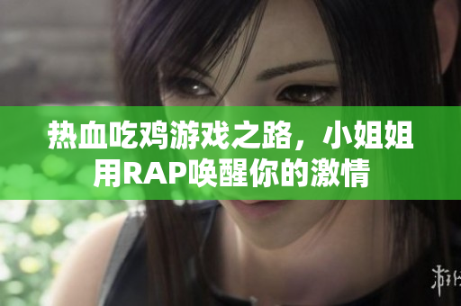 热血吃鸡游戏之路，小姐姐用RAP唤醒你的激情
