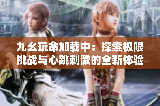九幺玩命加载中：探索极限挑战与心跳刺激的全新体验