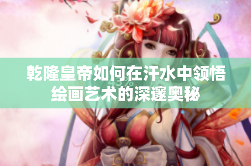乾隆皇帝如何在汗水中领悟绘画艺术的深邃奥秘