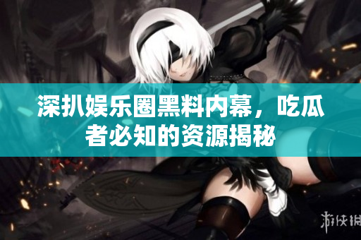 深扒娱乐圈黑料内幕，吃瓜者必知的资源揭秘