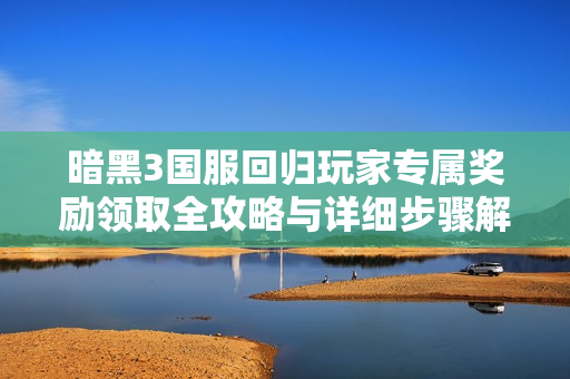 暗黑3国服回归玩家专属奖励领取全攻略与详细步骤解析