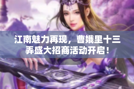 江南魅力再现，曹娥里十三弄盛大招商活动开启！