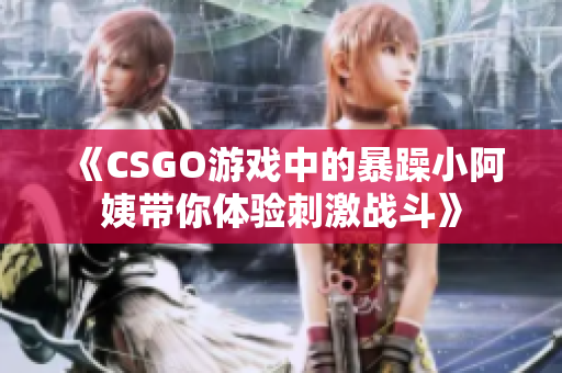 《CSGO游戏中的暴躁小阿姨带你体验刺激战斗》