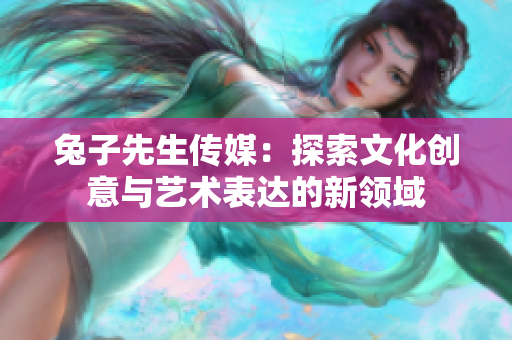 兔子先生传媒：探索文化创意与艺术表达的新领域