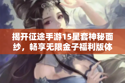 揭开征途手游15星套神秘面纱，畅享无限金子福利版体验