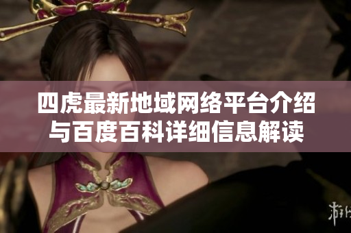 四虎最新地域网络平台介绍与百度百科详细信息解读
