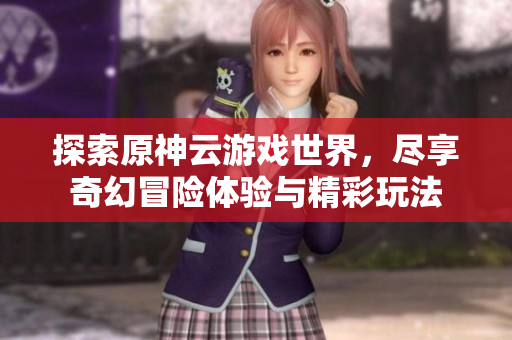 探索原神云游戏世界，尽享奇幻冒险体验与精彩玩法
