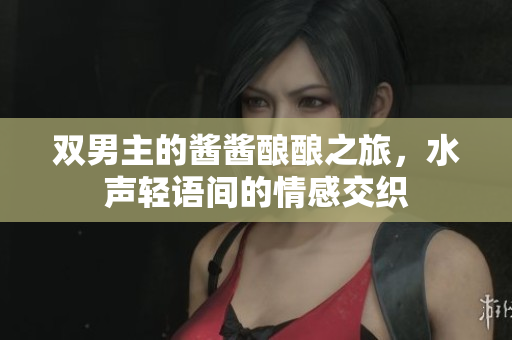双男主的酱酱酿酿之旅，水声轻语间的情感交织