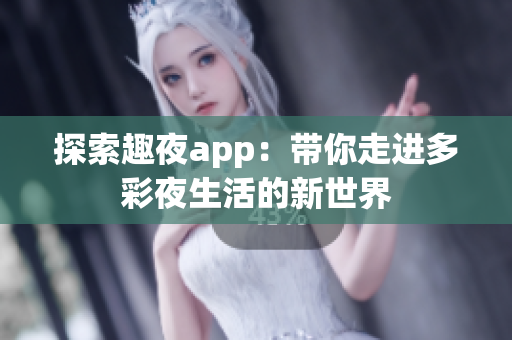 探索趣夜app：带你走进多彩夜生活的新世界