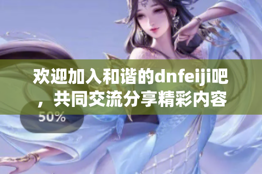 欢迎加入和谐的dnfeiji吧，共同交流分享精彩内容