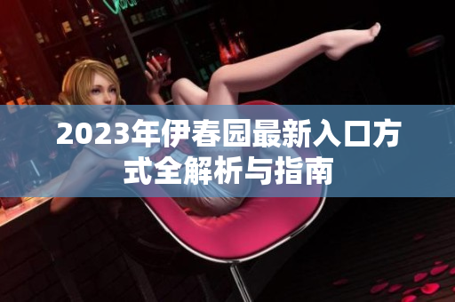 2023年伊春园最新入口方式全解析与指南