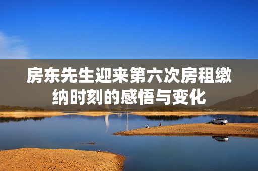 房东先生迎来第六次房租缴纳时刻的感悟与变化