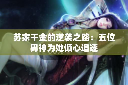 苏家千金的逆袭之路：五位男神为她倾心追逐