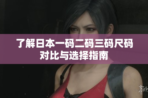 了解日本一码二码三码尺码对比与选择指南