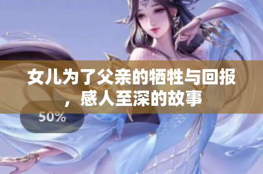 女儿为了父亲的牺牲与回报，感人至深的故事