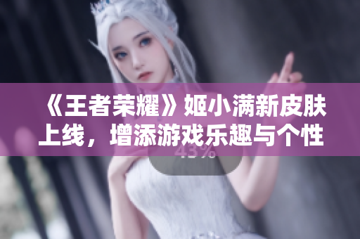 《王者荣耀》姬小满新皮肤上线，增添游戏乐趣与个性魅力