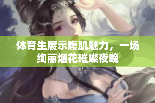 体育生展示腹肌魅力，一场绚丽烟花璀璨夜晚