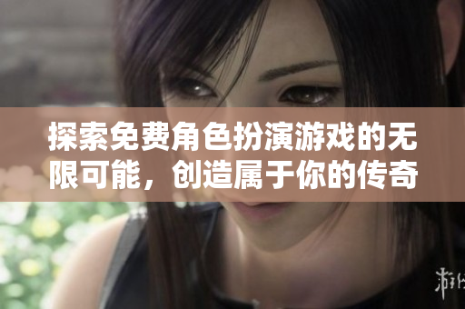 探索免费角色扮演游戏的无限可能，创造属于你的传奇人生