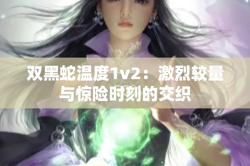 双黑蛇温度1v2：激烈较量与惊险时刻的交织