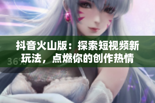 抖音火山版：探索短视频新玩法，点燃你的创作热情