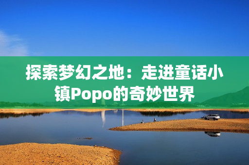 探索梦幻之地：走进童话小镇Popo的奇妙世界