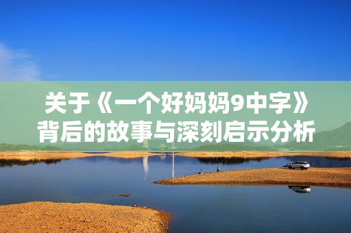 关于《一个好妈妈9中字》背后的故事与深刻启示分析