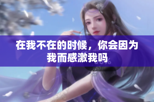 在我不在的时候，你会因为我而感激我吗