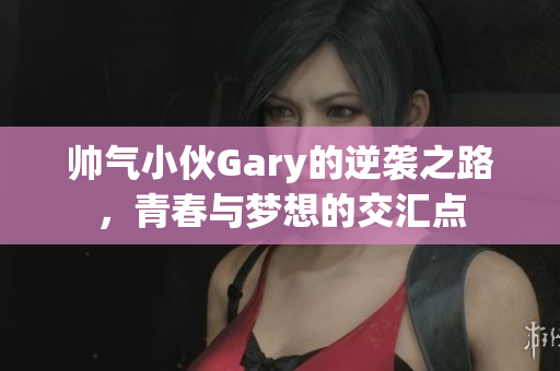 帅气小伙Gary的逆袭之路，青春与梦想的交汇点