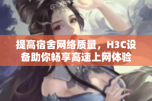 提高宿舍网络质量，H3C设备助你畅享高速上网体验