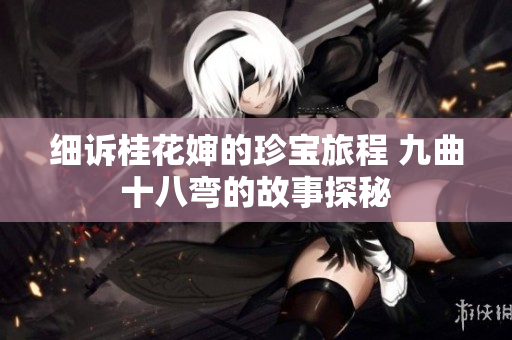 细诉桂花婶的珍宝旅程 九曲十八弯的故事探秘