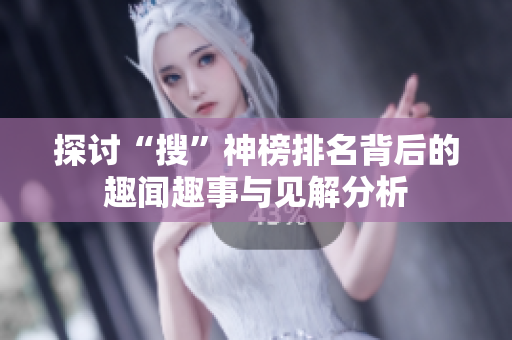 探讨“搜”神榜排名背后的趣闻趣事与见解分析