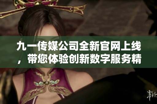 九一传媒公司全新官网上线，带您体验创新数字服务精彩之旅