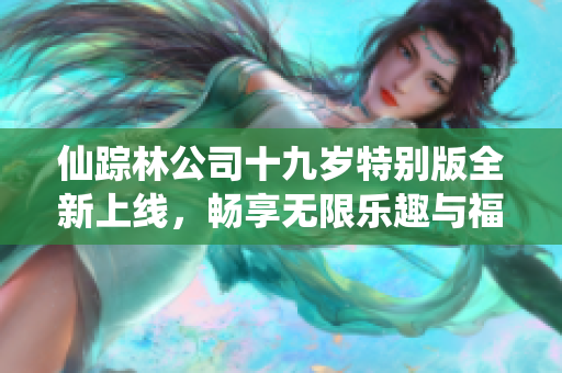 仙踪林公司十九岁特别版全新上线，畅享无限乐趣与福利