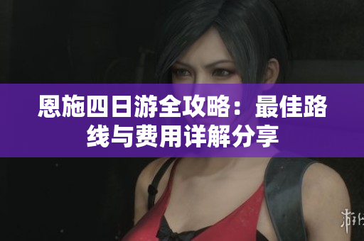 恩施四日游全攻略：最佳路线与费用详解分享