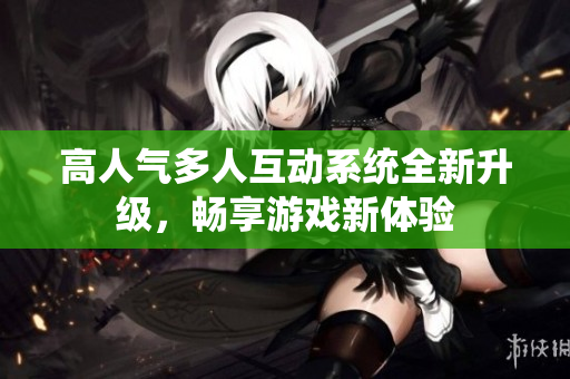 高人气多人互动系统全新升级，畅享游戏新体验