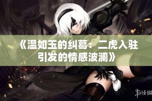 《温如玉的纠葛：二虎入驻引发的情感波澜》