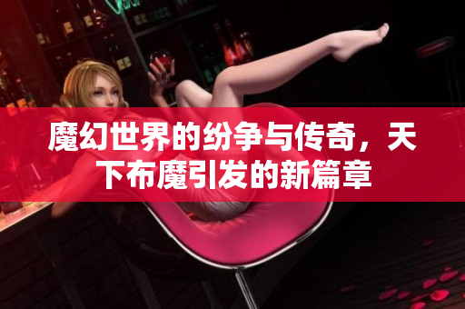魔幻世界的纷争与传奇，天下布魔引发的新篇章