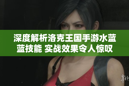 深度解析洛克王国手游水蓝蓝技能 实战效果令人惊叹
